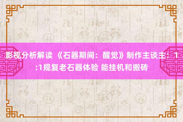 影视分析解读 《石器期间：醒觉》制作主谈主：1:1规复老石器体验 能挂机和搬砖