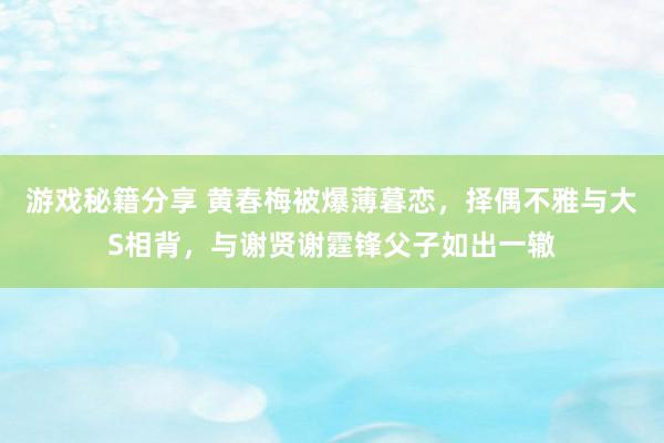 游戏秘籍分享 黄春梅被爆薄暮恋，择偶不雅与大S相背，与谢贤谢霆锋父子如出一辙