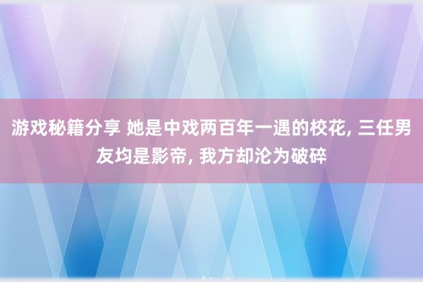 游戏秘籍分享 她是中戏两百年一遇的校花, 三任男友均是影帝, 我方却沦为破碎