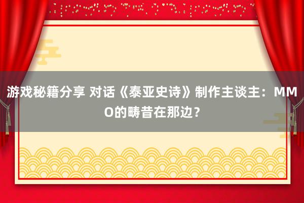 游戏秘籍分享 对话《泰亚史诗》制作主谈主：MMO的畴昔在那边？