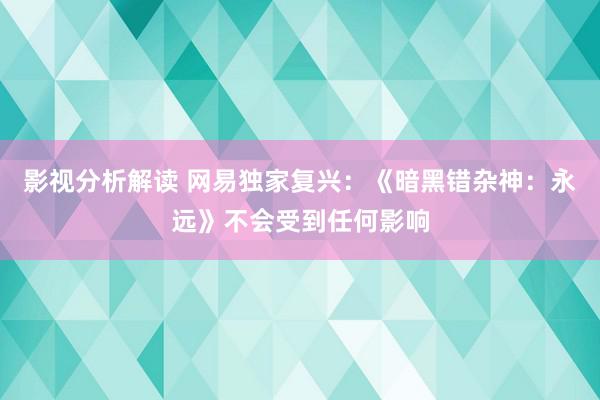 影视分析解读 网易独家复兴：《暗黑错杂神：永远》不会受到任何影响