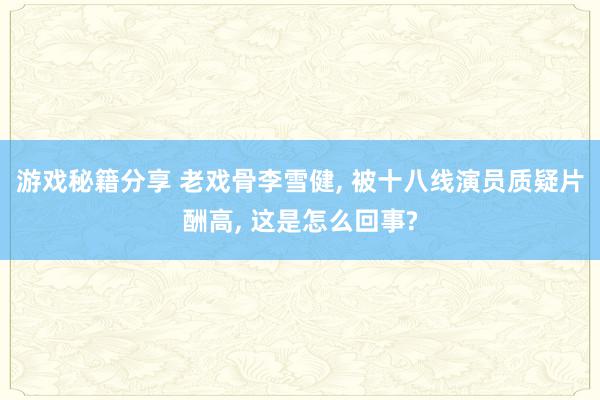 游戏秘籍分享 老戏骨李雪健, 被十八线演员质疑片酬高, 这是怎么回事?