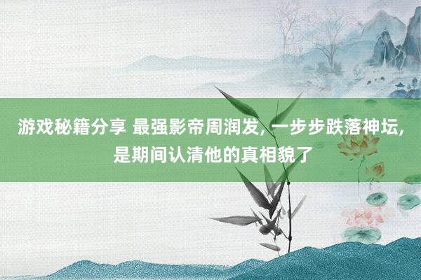 游戏秘籍分享 最强影帝周润发, 一步步跌落神坛, 是期间认清他的真相貌了