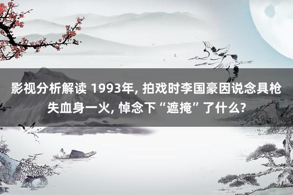 影视分析解读 1993年, 拍戏时李国豪因说念具枪失血身一火, 悼念下“遮掩”了什么?