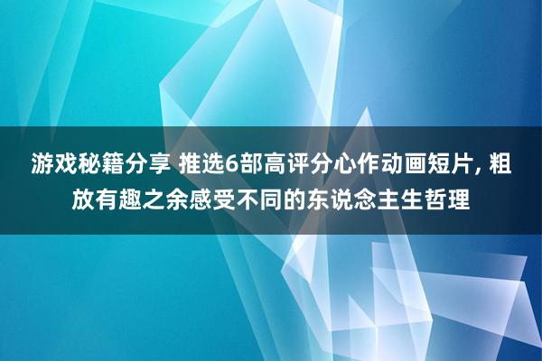 游戏秘籍分享 推选6部高评分心作动画短片, 粗放有趣之余感受不同的东说念主生哲理