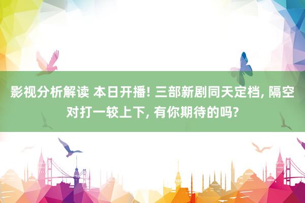 影视分析解读 本日开播! 三部新剧同天定档, 隔空对打一较上下, 有你期待的吗?