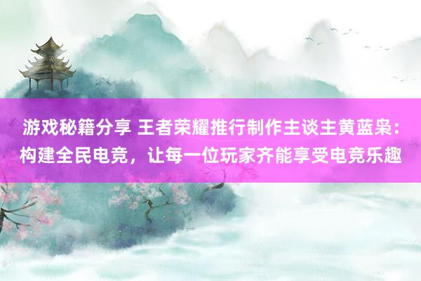 游戏秘籍分享 王者荣耀推行制作主谈主黄蓝枭：构建全民电竞，让每一位玩家齐能享受电竞乐趣