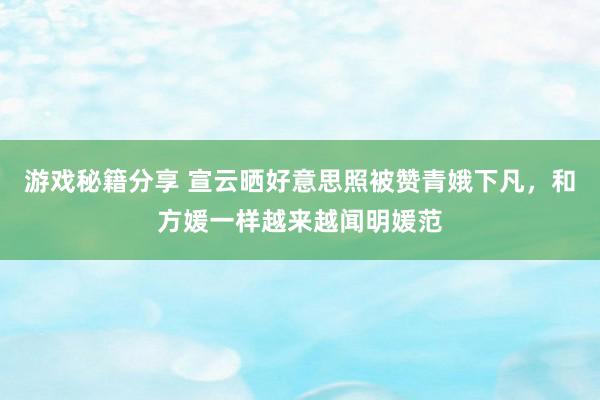 游戏秘籍分享 宣云晒好意思照被赞青娥下凡，和方媛一样越来越闻明媛范