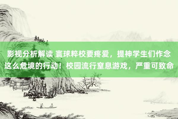 影视分析解读 寰球粹校要疼爱，提神学生们作念这么危境的行动！校园流行窒息游戏，严重可致命