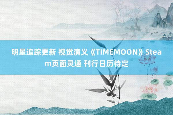 明星追踪更新 视觉演义《TIMEMOON》Steam页面灵通 刊行日历待定