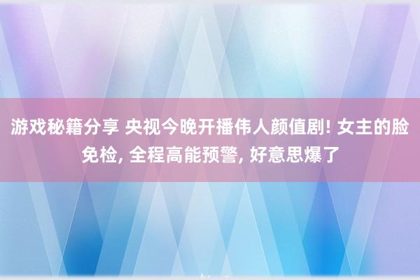 游戏秘籍分享 央视今晚开播伟人颜值剧! 女主的脸免检, 全程高能预警, 好意思爆了