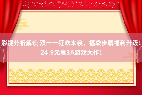 影视分析解读 双十一狂欢来袭，福袋步履福利升级！24.9元赢3A游戏大作！