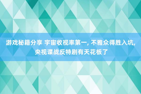 游戏秘籍分享 宇宙收视率第一, 不雅众得胜入坑, 央视谍战反特剧有天花板了