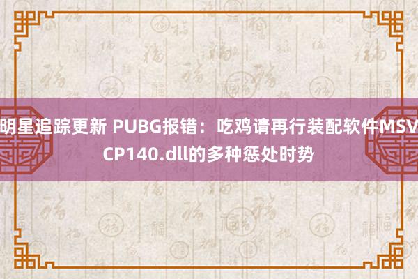 明星追踪更新 PUBG报错：吃鸡请再行装配软件MSVCP140.dll的多种惩处时势