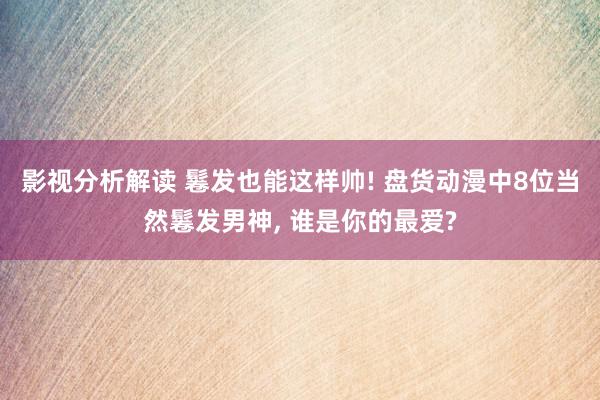 影视分析解读 鬈发也能这样帅! 盘货动漫中8位当然鬈发男神, 谁是你的最爱?