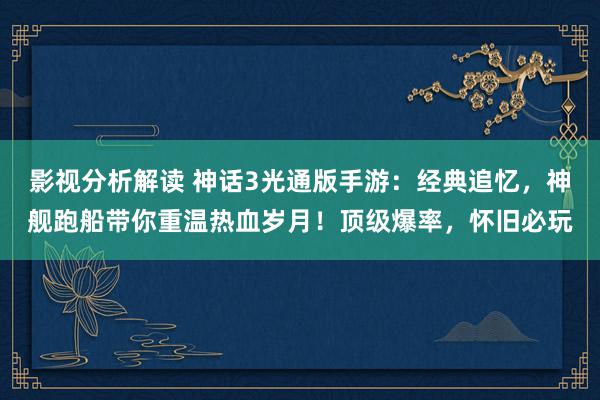 影视分析解读 神话3光通版手游：经典追忆，神舰跑船带你重温热血岁月！顶级爆率，怀旧必玩