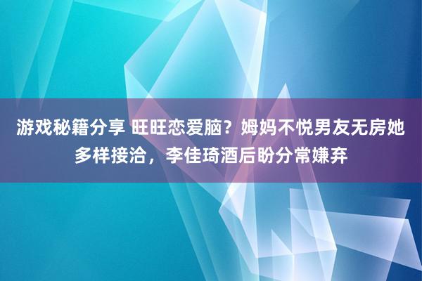 游戏秘籍分享 旺旺恋爱脑？姆妈不悦男友无房她多样接洽，李佳琦酒后盼分常嫌弃