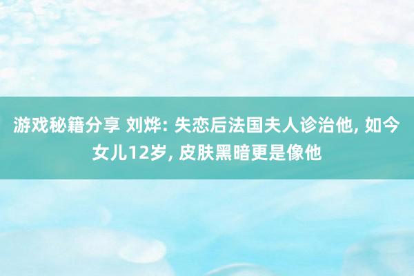 游戏秘籍分享 刘烨: 失恋后法国夫人诊治他, 如今女儿12岁, 皮肤黑暗更是像他