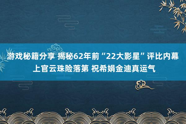 游戏秘籍分享 揭秘62年前“22大影星”评比内幕 上官云珠险落第 祝希娟金迪真运气