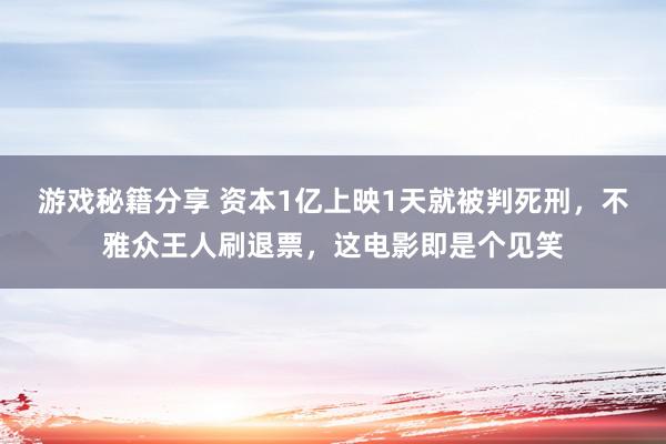 游戏秘籍分享 资本1亿上映1天就被判死刑，不雅众王人刷退票，这电影即是个见笑