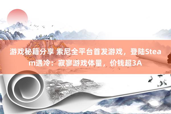 游戏秘籍分享 索尼全平台首发游戏，登陆Steam遇冷：寂寥游戏体量，价钱超3A