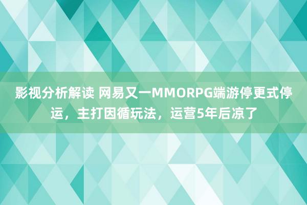 影视分析解读 网易又一MMORPG端游停更式停运，主打因循玩法，运营5年后凉了