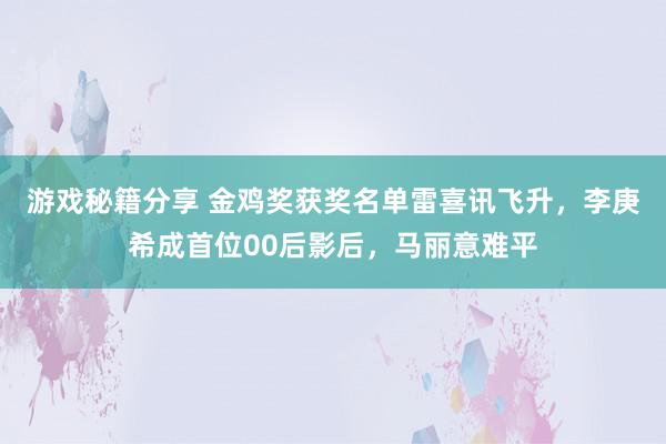 游戏秘籍分享 金鸡奖获奖名单雷喜讯飞升，李庚希成首位00后影后，马丽意难平