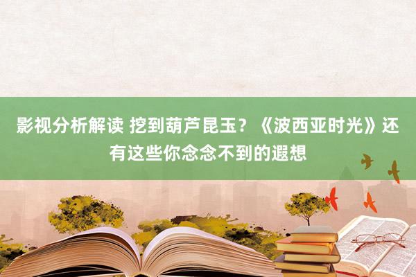 影视分析解读 挖到葫芦昆玉？《波西亚时光》还有这些你念念不到的遐想