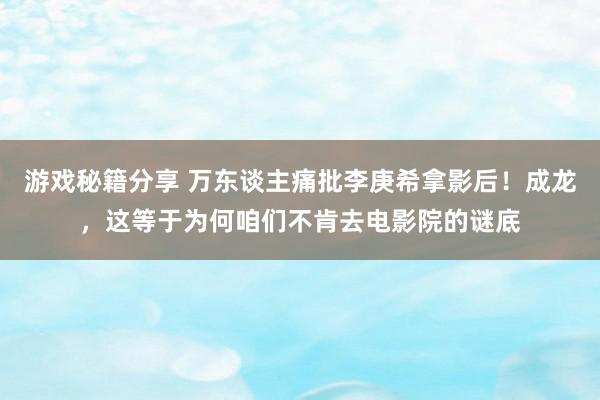 游戏秘籍分享 万东谈主痛批李庚希拿影后！成龙，这等于为何咱们不肯去电影院的谜底