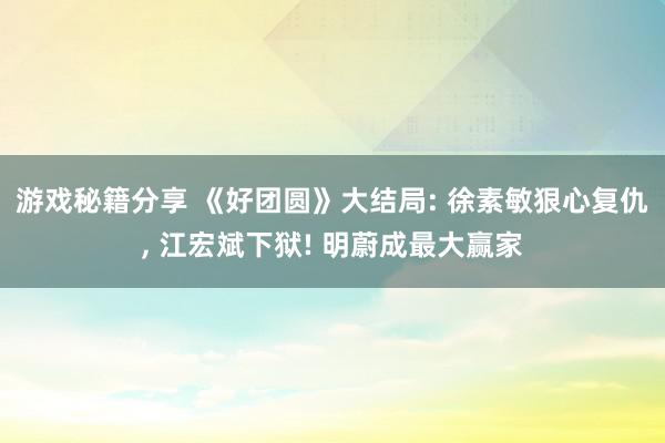 游戏秘籍分享 《好团圆》大结局: 徐素敏狠心复仇, 江宏斌下狱! 明蔚成最大赢家