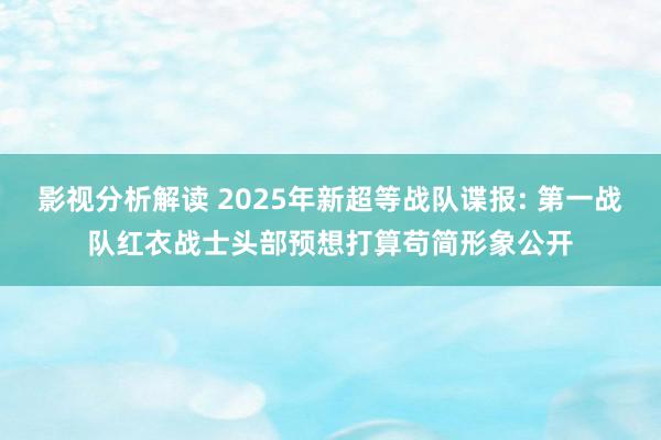 影视分析解读 2025年新超等战队谍报: 第一战队红衣战士头部预想打算苟简形象公开