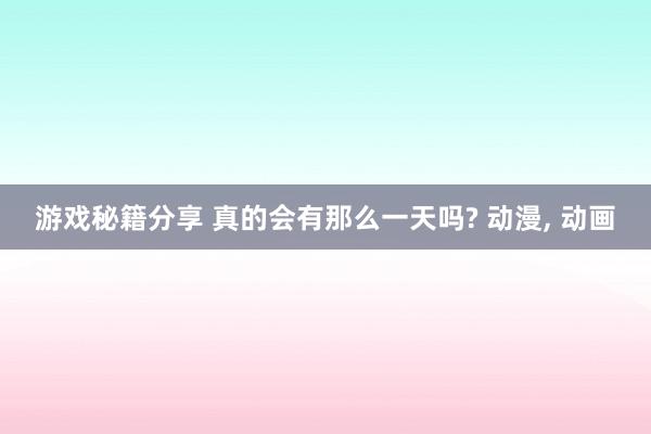 游戏秘籍分享 真的会有那么一天吗? 动漫, 动画