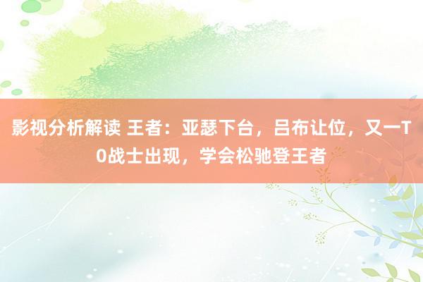 影视分析解读 王者：亚瑟下台，吕布让位，又一T0战士出现，学会松驰登王者