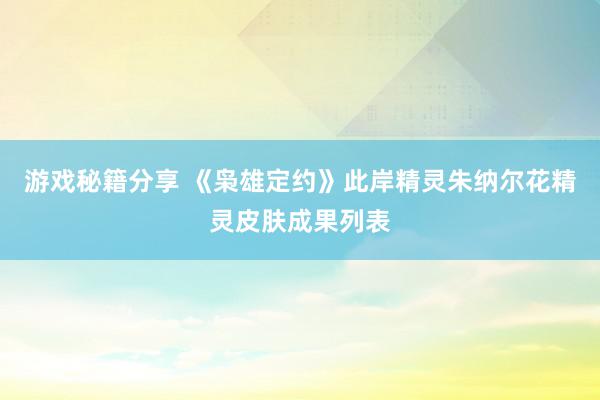 游戏秘籍分享 《枭雄定约》此岸精灵朱纳尔花精灵皮肤成果列表