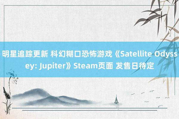 明星追踪更新 科幻糊口恐怖游戏《Satellite Odyssey: Jupiter》Steam页面 发售日待定