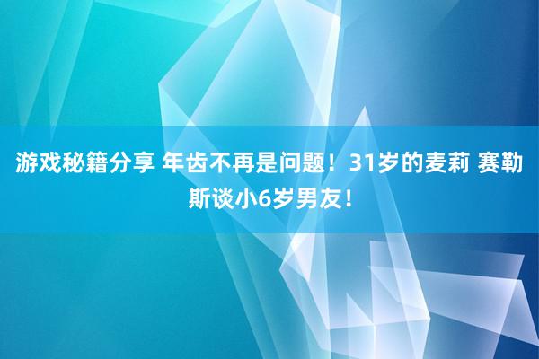 游戏秘籍分享 年齿不再是问题！31岁的麦莉 赛勒斯谈小6岁男友！