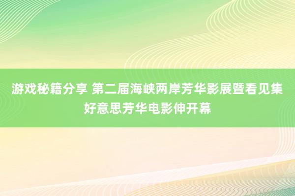 游戏秘籍分享 第二届海峡两岸芳华影展暨看见集好意思芳华电影伸开幕