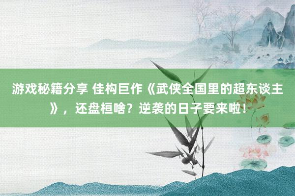 游戏秘籍分享 佳构巨作《武侠全国里的超东谈主》，还盘桓啥？逆袭的日子要来啦！