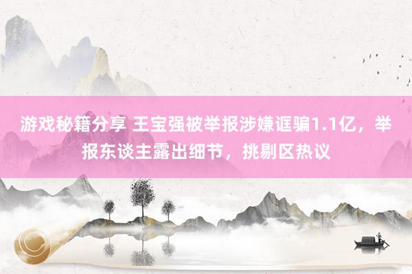 游戏秘籍分享 王宝强被举报涉嫌诓骗1.1亿，举报东谈主露出细节，挑剔区热议