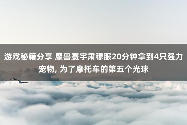 游戏秘籍分享 魔兽寰宇肃穆服20分钟拿到4只强力宠物, 为了摩托车的第五个光球