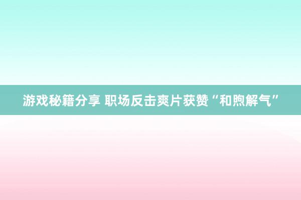 游戏秘籍分享 职场反击爽片获赞“和煦解气”