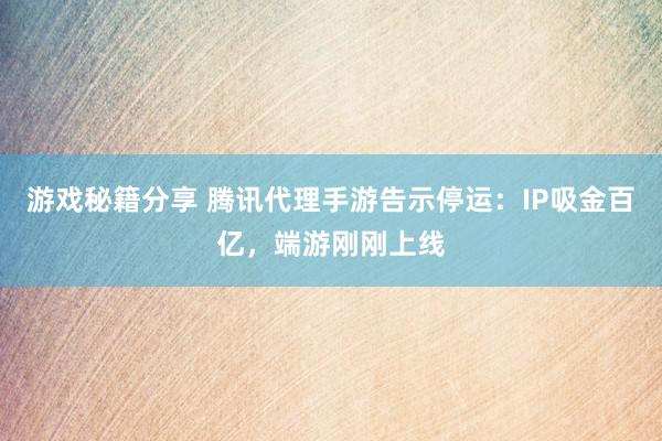 游戏秘籍分享 腾讯代理手游告示停运：IP吸金百亿，端游刚刚上线