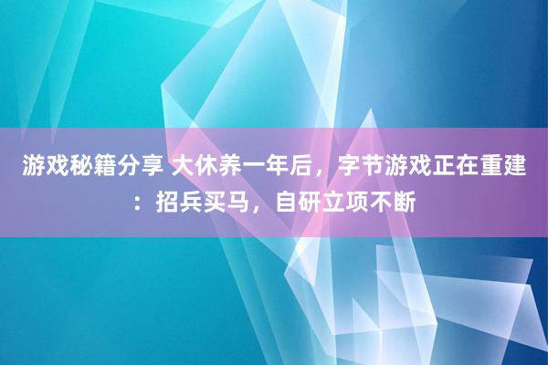 游戏秘籍分享 大休养一年后，字节游戏正在重建：招兵买马，自研立项不断