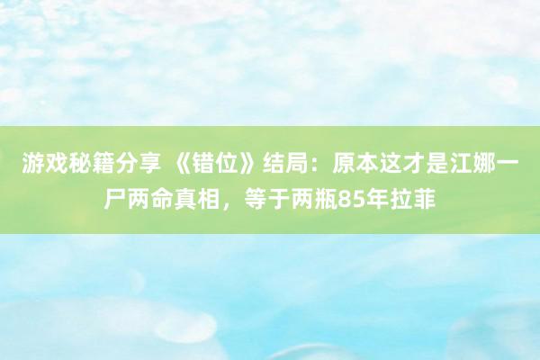 游戏秘籍分享 《错位》结局：原本这才是江娜一尸两命真相，等于两瓶85年拉菲