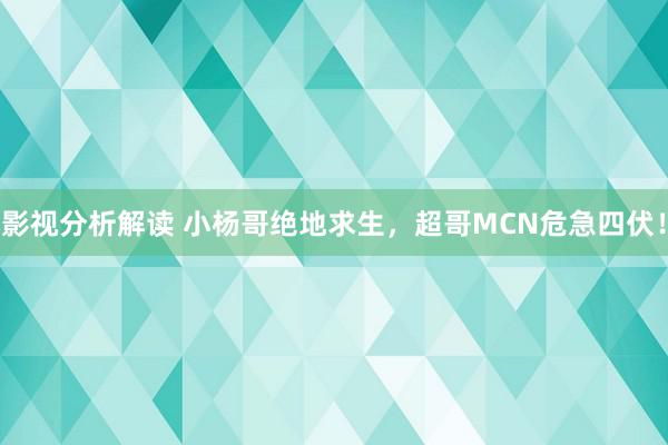 影视分析解读 小杨哥绝地求生，超哥MCN危急四伏！