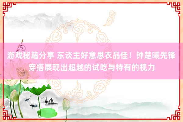 游戏秘籍分享 东谈主好意思衣品佳！钟楚曦先锋穿搭展现出超越的试吃与特有的视力