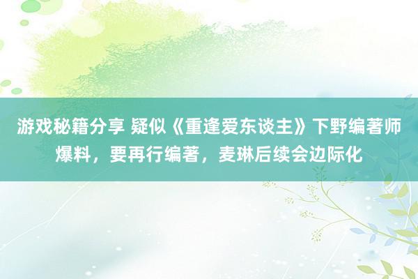 游戏秘籍分享 疑似《重逢爱东谈主》下野编著师爆料，要再行编著，麦琳后续会边际化