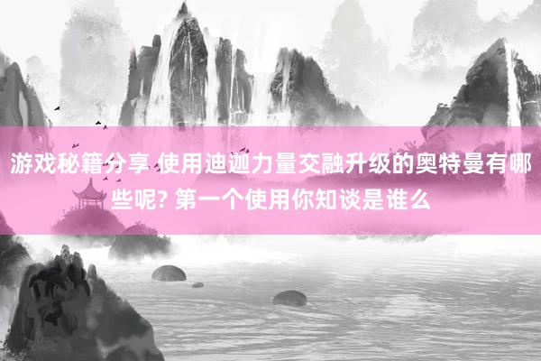 游戏秘籍分享 使用迪迦力量交融升级的奥特曼有哪些呢? 第一个使用你知谈是谁么