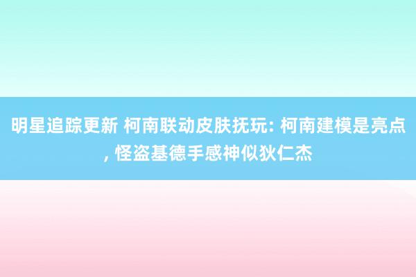 明星追踪更新 柯南联动皮肤抚玩: 柯南建模是亮点, 怪盗基德手感神似狄仁杰