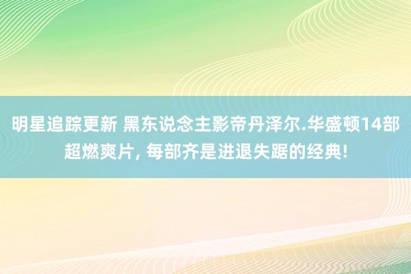 明星追踪更新 黑东说念主影帝丹泽尔.华盛顿14部超燃爽片, 每部齐是进退失踞的经典!